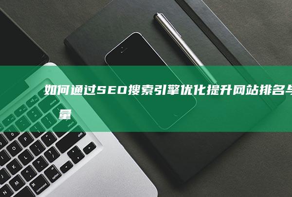 如何通过SEO搜索引擎优化提升网站排名与流量